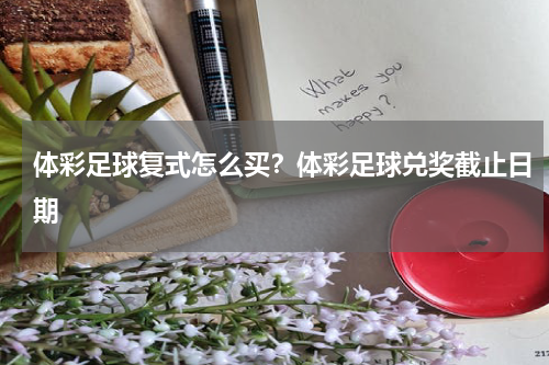 体彩足球复式怎么买？体彩足球兑奖截止日期