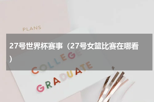 27号世界杯赛事（27号女篮比赛在哪看）