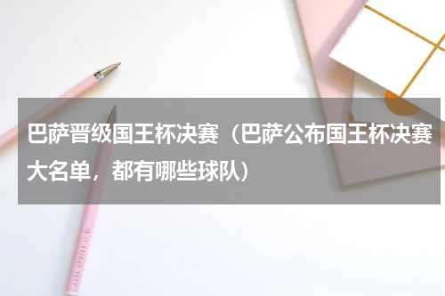 巴萨晋级国王杯决赛（巴萨公布国王杯决赛大名单，都有哪些球队）