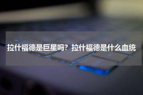 拉什福德是巨星吗？拉什福德是什么血统