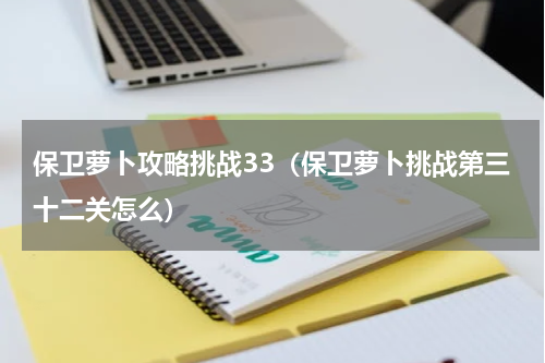 保卫萝卜攻略挑战33（保卫萝卜挑战第三十二关怎么）