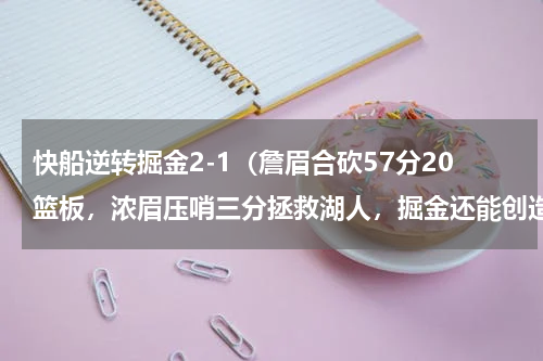 快船逆转掘金2-1（詹眉合砍57分20篮板，浓眉压哨三分拯救湖人，掘金还能创造奇迹吗）