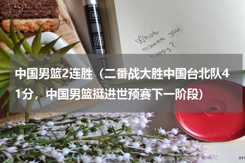 中国男篮2连胜（二番战大胜中国台北队41分，中国男篮挺进世预赛下一阶段）