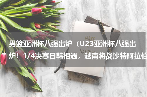 男篮亚洲杯八强出炉（U23亚洲杯八强出炉！1/4决赛日韩相遇，越南将战沙特阿拉伯）