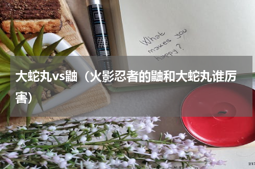 大蛇丸vs鼬（火影忍者的鼬和大蛇丸谁厉害）
