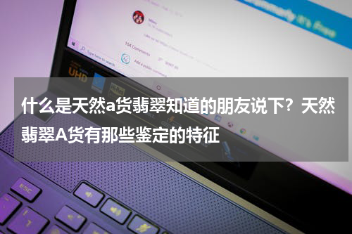 什么是天然a货翡翠知道的朋友说下？天然翡翠A货有那些鉴定的特征