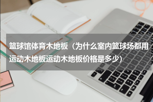 篮球馆体育木地板（为什么室内篮球场都用运动木地板运动木地板价格是多少）