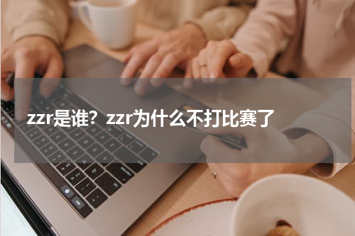 zzr是谁？zzr为什么不打比赛了