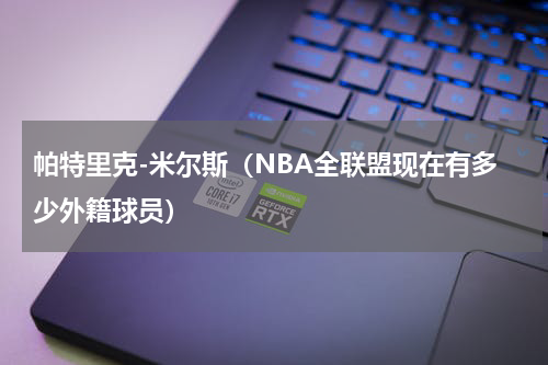帕特里克-米尔斯（NBA全联盟现在有多少外籍球员）