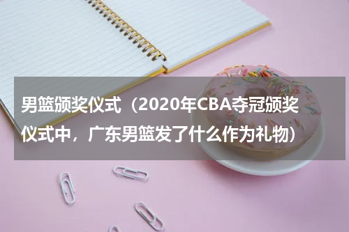 男篮颁奖仪式（2020年CBA夺冠颁奖仪式中，广东男篮发了什么作为礼物）