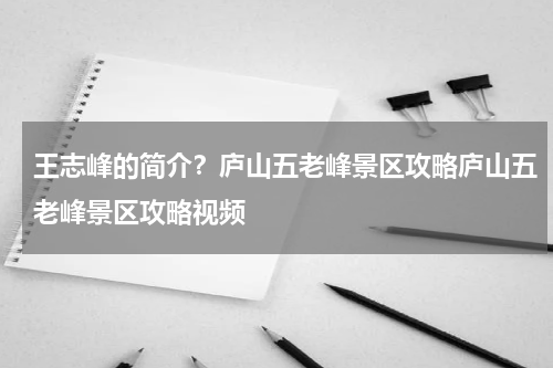 王志峰的简介？庐山五老峰景区攻略庐山五老峰景区攻略视频