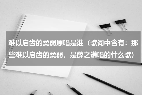 难以启齿的柔弱原唱是谁（歌词中含有：那些难以启齿的柔弱，是薛之谦唱的什么歌）