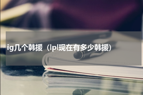 ig几个韩援（lpl现在有多少韩援）