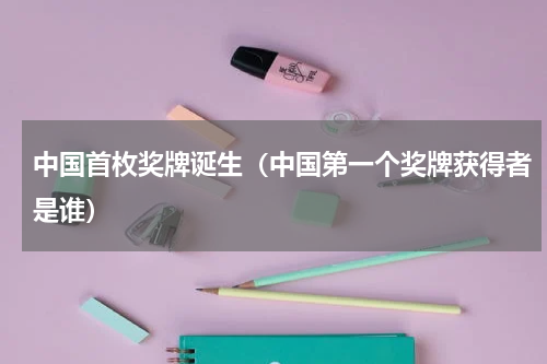 中国首枚奖牌诞生（中国第一个奖牌获得者是谁）