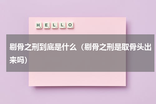 剔骨之刑到底是什么（剔骨之刑是取骨头出来吗）