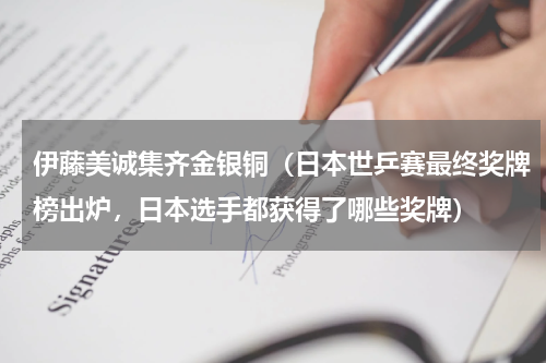伊藤美诚集齐金银铜（日本世乒赛最终奖牌榜出炉，日本选手都获得了哪些奖牌）