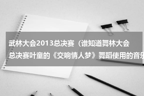 武林大会2013总决赛（谁知道舞林大会总决赛叶童的《交响情人梦》舞蹈使用的音乐名字叫什么）