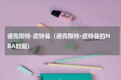 德克斯特-皮特曼（德克斯特·皮特曼的NBA数据）