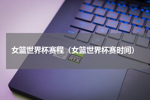 女篮世界杯赛程（女篮世界杯赛时间）