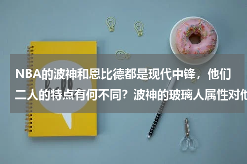 NBA的波神和恩比德都是现代中锋，他们二人的特点有何不同？波神的玻璃人属性对他影响实在过大，他受到过哪些伤病