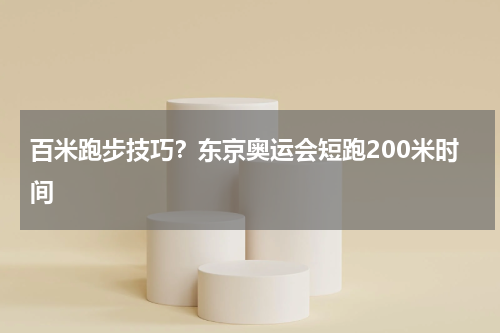 百米跑步技巧？东京奥运会短跑200米时间
