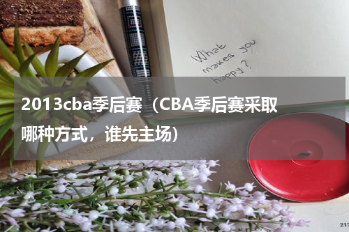 2013cba季后赛（CBA季后赛采取哪种方式，谁先主场）