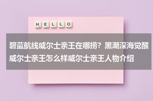 碧蓝航线威尔士亲王在哪捞？黑潮深海觉醒威尔士亲王怎么样威尔士亲王人物介绍