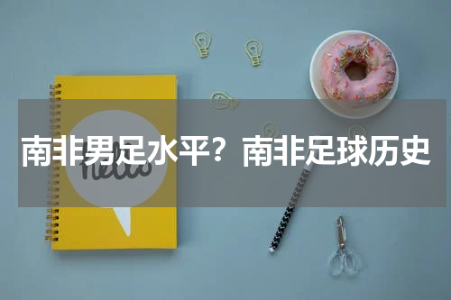 南非男足水平？南非足球历史