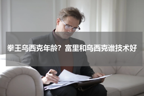拳王乌西克年龄？富里和乌西克谁技术好