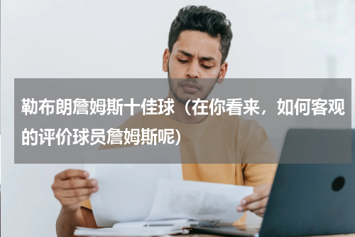 勒布朗詹姆斯十佳球（在你看来，如何客观的评价球员詹姆斯呢）