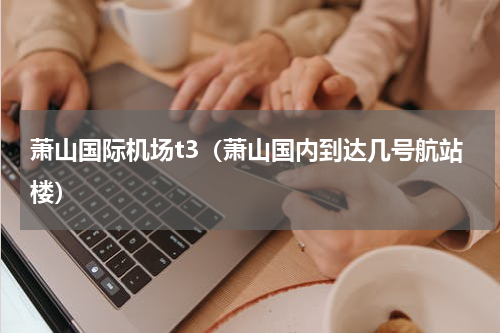 萧山国际机场t3（萧山国内到达几号航站楼）