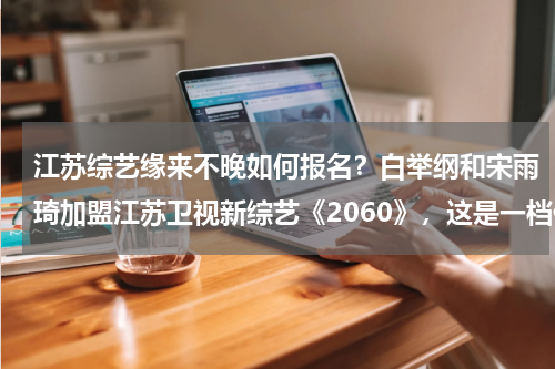 江苏综艺缘来不晚如何报名？白举纲和宋雨琦加盟江苏卫视新综艺《2060》，这是一档什么样的节目