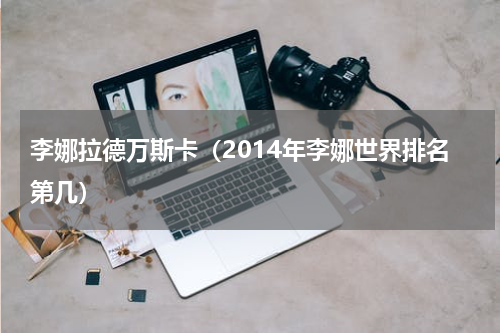 李娜拉德万斯卡（2014年李娜世界排名第几）