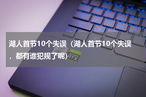 湖人首节10个失误（湖人首节10个失误，都有谁犯规了呢）