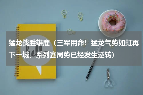 猛龙战胜雄鹿（三军用命！猛龙气势如虹再下一城，系列赛局势已经发生逆转）