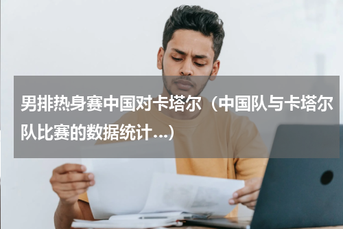 男排热身赛中国对卡塔尔（中国队与卡塔尔队比赛的数据统计…）