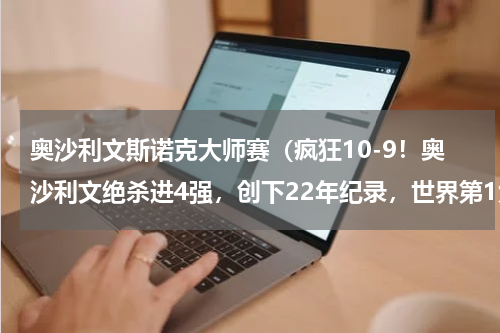 奥沙利文斯诺克大师赛（疯狂10-9！奥沙利文绝杀进4强，创下22年纪录，世界第1大战22冠王）