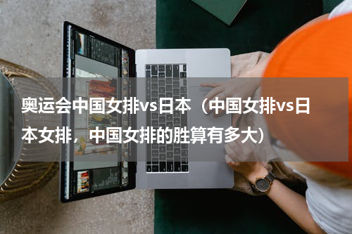 奥运会中国女排vs日本（中国女排vs日本女排，中国女排的胜算有多大）