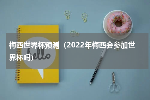 梅西世界杯预测（2022年梅西会参加世界杯吗）