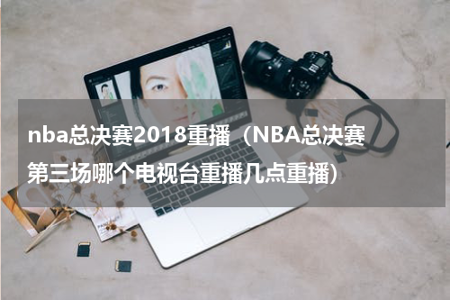 nba总决赛2018重播（NBA总决赛第三场哪个电视台重播几点重播）