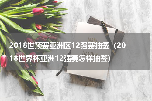 2018世预赛亚洲区12强赛抽签（2018世界杯亚洲12强赛怎样抽签）