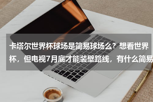 卡塔尔世界杯球场是简易球场么？想看世界杯，但电视7月底才能装壁路线，有什么简易方法能现在看到吗
