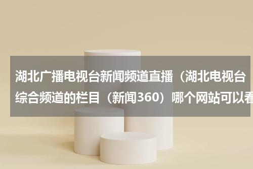 湖北广播电视台新闻频道直播（湖北电视台综合频道的栏目（新闻360）哪个网站可以看直播或者以往的节目，哪里可以看）