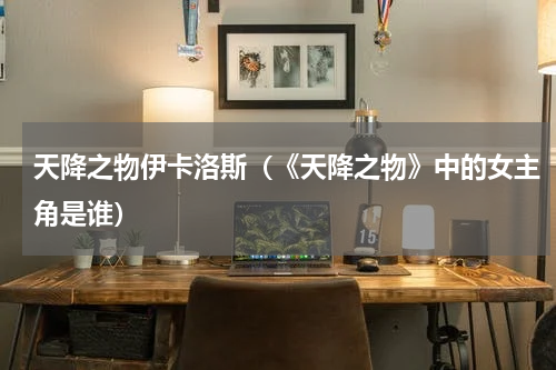 天降之物伊卡洛斯（《天降之物》中的女主角是谁）