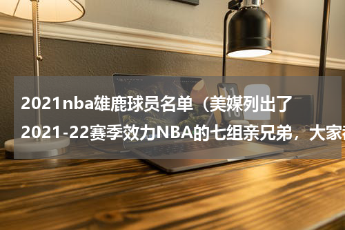 2021nba雄鹿球员名单（美媒列出了2021-22赛季效力NBA的七组亲兄弟，大家都认识吗）