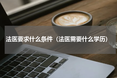 法医要求什么条件（法医需要什么学历）