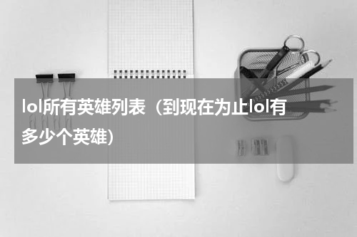 lol所有英雄列表（到现在为止lol有多少个英雄）
