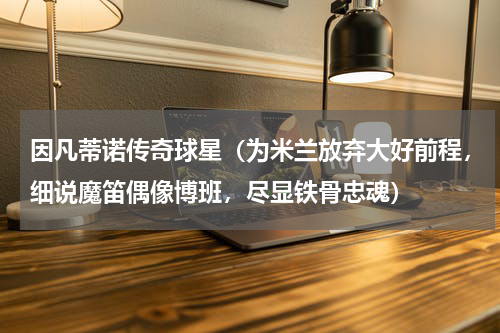 因凡蒂诺传奇球星（为米兰放弃大好前程，细说魔笛偶像博班，尽显铁骨忠魂）