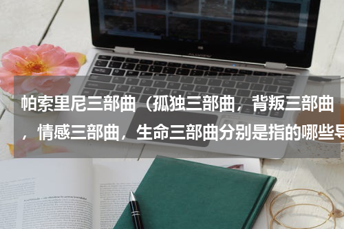 帕索里尼三部曲（孤独三部曲，背叛三部曲，情感三部曲，生命三部曲分别是指的哪些导演的哪些作品）