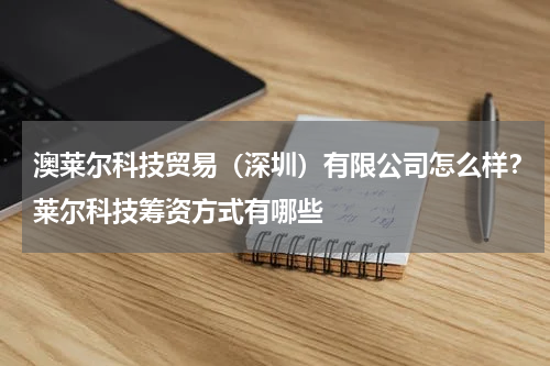 澳莱尔科技贸易（深圳）有限公司怎么样？莱尔科技筹资方式有哪些